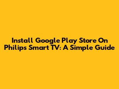 Install Google Play Store On Philips Smart TV: A Simple Guide