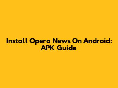 Install Opera News On Android: APK Guide