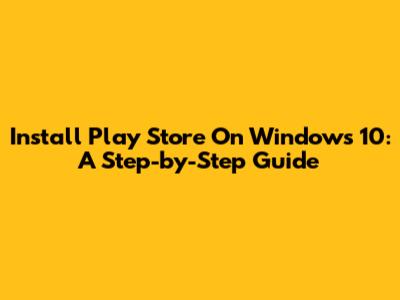 Install Play Store On Windows 10: A Step-by-Step Guide