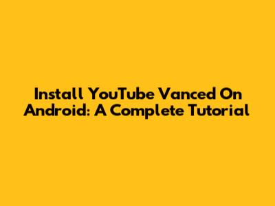 Install YouTube Vanced On Android: A Complete Tutorial