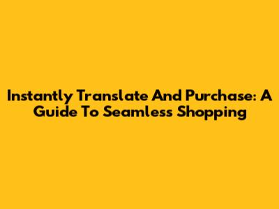 Instantly Translate And Purchase: A Guide To Seamless Shopping