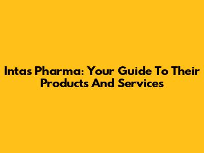 Intas Pharma: Your Guide To Their Products And Services