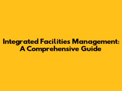 Integrated Facilities Management: A Comprehensive Guide