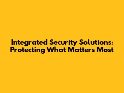 Integrated Security Solutions: Protecting What Matters Most