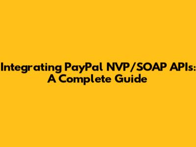 Integrating PayPal NVP/SOAP APIs: A Complete Guide
