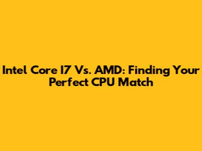 Intel Core I7 Vs. AMD: Finding Your Perfect CPU Match
