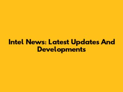 Intel News: Latest Updates And Developments