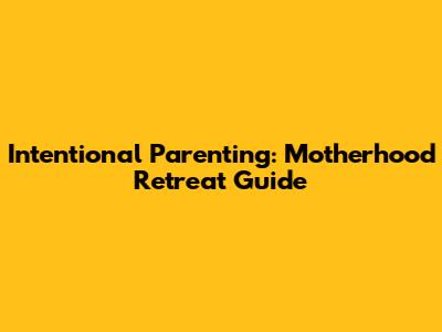 Intentional Parenting: Motherhood Retreat Guide