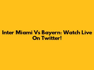 Inter Miami Vs Bayern: Watch Live On Twitter!