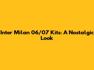 Inter Milan 06/07 Kits: A Nostalgic Look