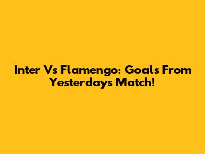 Inter Vs Flamengo: Goals From Yesterday's Match!