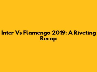 Inter Vs Flamengo 2019: A Riveting Recap