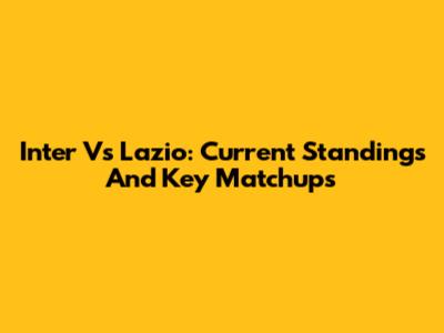Inter Vs Lazio: Current Standings And Key Matchups