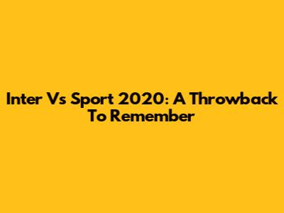 Inter Vs Sport 2020: A Throwback To Remember