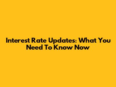 Interest Rate Updates: What You Need To Know Now