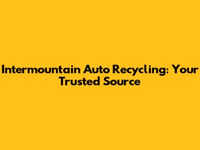 Intermountain Auto Recycling: Your Trusted Source
