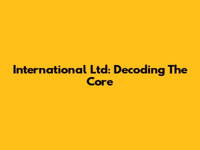 International Ltd: Decoding The Core
