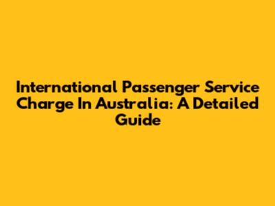International Passenger Service Charge In Australia: A Detailed Guide