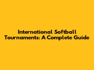 International Softball Tournaments: A Complete Guide
