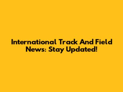 International Track And Field News: Stay Updated!