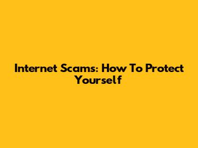Internet Scams: How To Protect Yourself