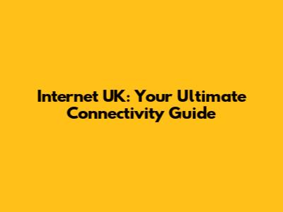 Internet UK: Your Ultimate Connectivity Guide