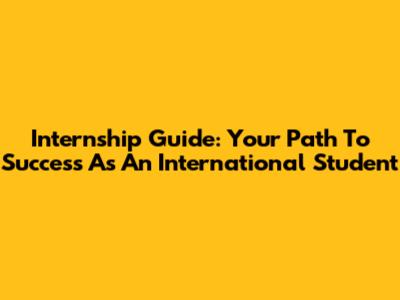 Internship Guide: Your Path To Success As An International Student