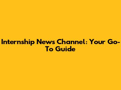 Internship News Channel: Your Go-To Guide