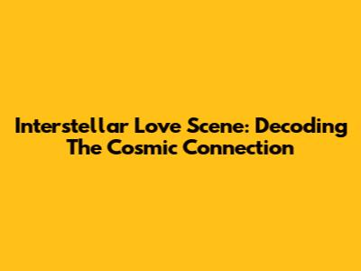 Interstellar Love Scene: Decoding The Cosmic Connection