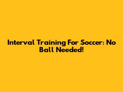 Interval Training For Soccer: No Ball Needed!