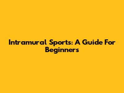 Intramural Sports: A Guide For Beginners