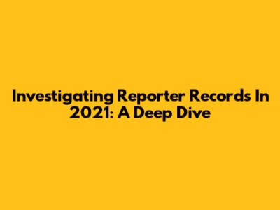 Investigating Reporter Records In 2021: A Deep Dive
