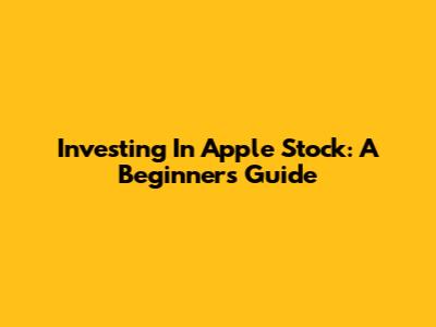 Investing In Apple Stock: A Beginner's Guide