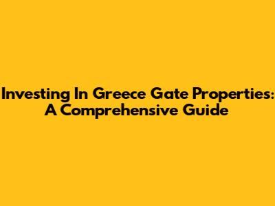 Investing In Greece Gate Properties: A Comprehensive Guide