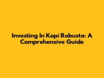 Investing In Kopi Robusta: A Comprehensive Guide
