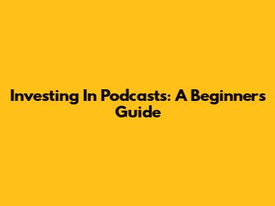Investing In Podcasts: A Beginner's Guide