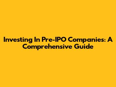 Investing In Pre-IPO Companies: A Comprehensive Guide
