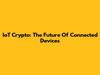 IoT Crypto: The Future Of Connected Devices