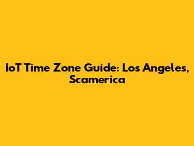 IoT Time Zone Guide: Los Angeles, Scamerica