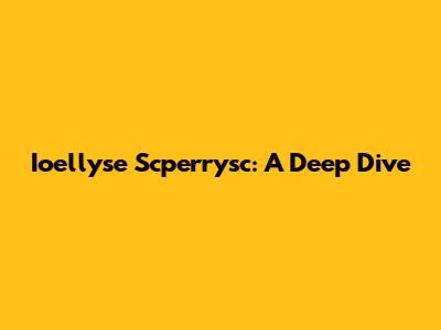 Ioellyse Scperrysc: A Deep Dive