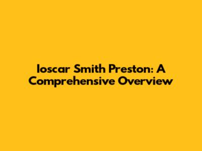 Ioscar Smith Preston: A Comprehensive Overview