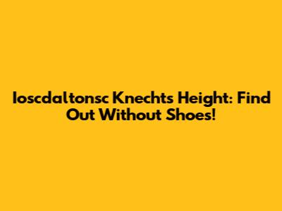 Ioscdaltonsc Knecht's Height: Find Out Without Shoes!