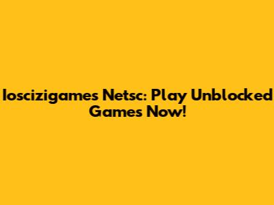 Ioscizigames Netsc: Play Unblocked Games Now!