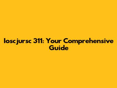 Ioscjursc 311: Your Comprehensive Guide