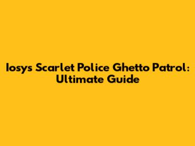 Iosys Scarlet Police Ghetto Patrol: Ultimate Guide