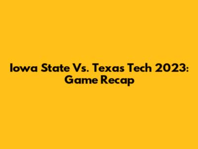 Iowa State Vs. Texas Tech 2023: Game Recap