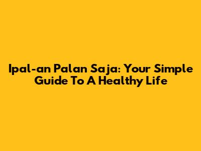 Ipal-an Palan Saja: Your Simple Guide To A Healthy Life