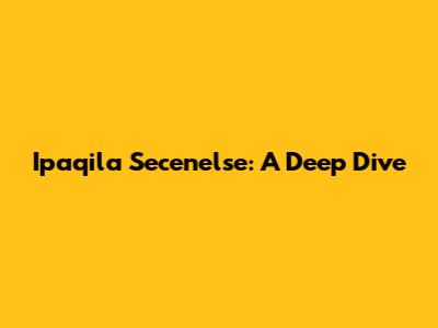 Ipaqila Secenelse: A Deep Dive