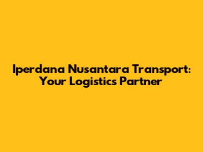 Iperdana Nusantara Transport: Your Logistics Partner