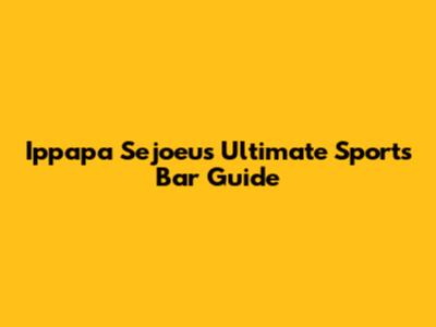 Ippapa Sejoeu's Ultimate Sports Bar Guide